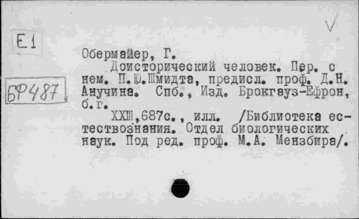 ﻿li
El
Обериайер, Г.
Доисторический человек. Пер. с нем. П.иШмидта, предисл. проф. Д.Н. Анучина. Спб., Изд. Брокгауз-Ефрон, б. г.
ХХШ,687с., илл. /Библиотека естествознания. Отдел биологических наук. Под ред. проф. М.А. Мензбира/.